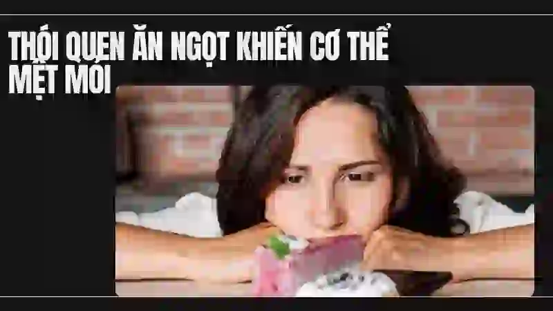 Thói quen ăn ngọt khiến cơ thể mệt mỏi