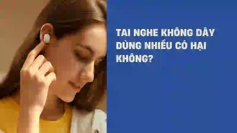 Nghe tai nghe không dây nhiều có hại không