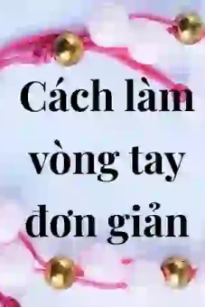 Cách làm vòng tay đơn giản mà đẹp ai cũng làm được